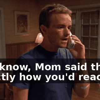 You know, Mom said this is exactly how you'd react.