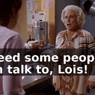 I need some people I can talk to, Lois!