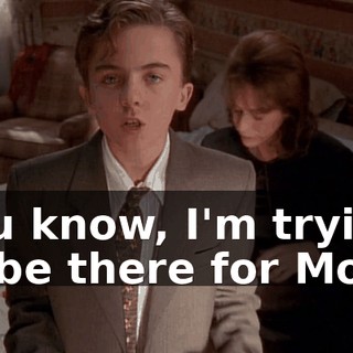 You know, I'm trying to be there for Mom.