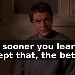 The sooner you learn to accept that, the better.