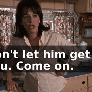 Don't let him get to you. Come on.
