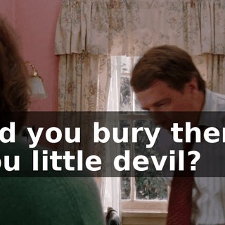 Did you bury them, you little devil?