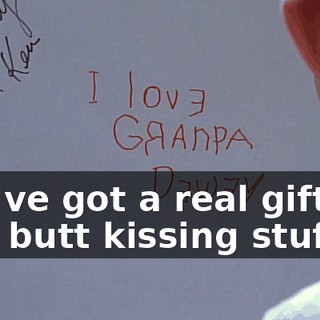 You've got a real gift for this butt kissing stuff.