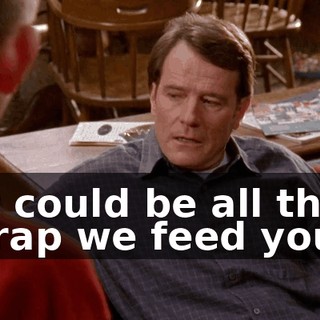 It could be all the crap we feed you,
