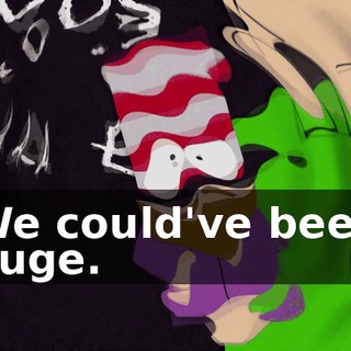 We could've been huge.