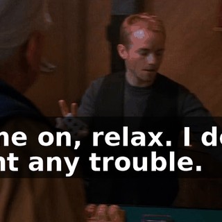 Come on, relax. I don't want any trouble.
