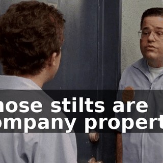 Those stilts are company property,