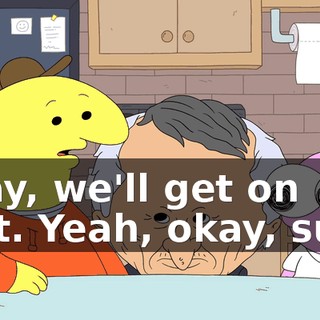 Okay, we'll get on that. Yeah, okay, sure.