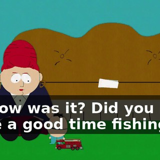 So how was it? Did you boys have a good time fishing?