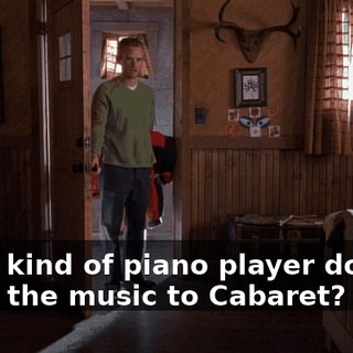 What kind of piano player doesn't know the music to Cabaret?