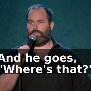And he goes, "Where's that?"