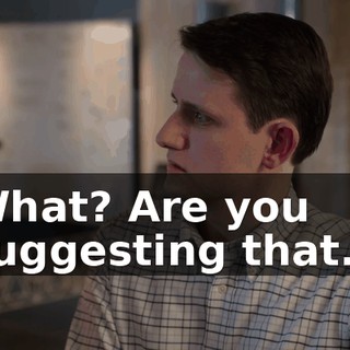What? Are you suggesting that...