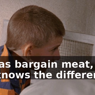 It was bargain meat, and he knows the difference.