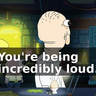 You're being incredibly loud.