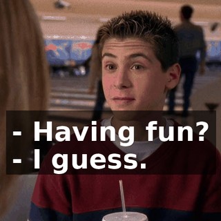 - Having fun? - I guess.