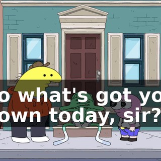 So what's got you down today, sir?