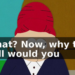 What? Now, why the hell would you