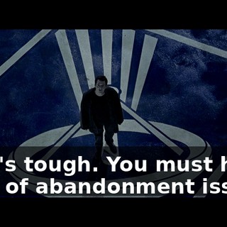 That's tough. You must have a lot of abandonment issues.