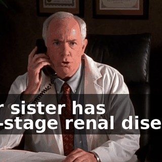 Your sister has end-stage renal disease.