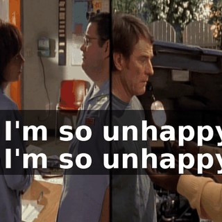 - I'm so unhappy. - I'm so unhappy.