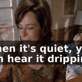 When it's quiet, you can hear it dripping.