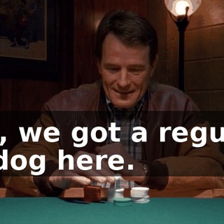 Oh, we got a regular D-dog here.