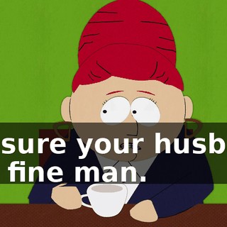 I'm sure your husband is a fine man.