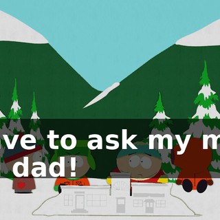 I have to ask my mom and dad!