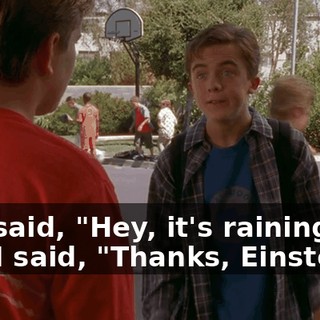 you said, "Hey, it's raining," and I said, "Thanks, Einstein"?
