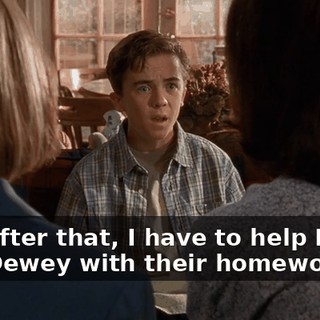 and after that, I have to help Reese and Dewey with their homework.