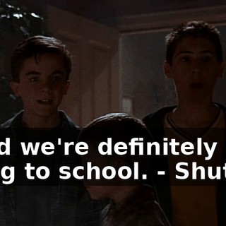 - And we're definitely not going to school. - Shut up.