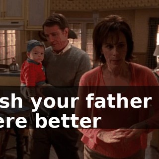 I wish your father and I were better