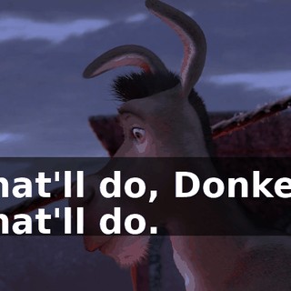 That'll do, Donkey. That'll do.