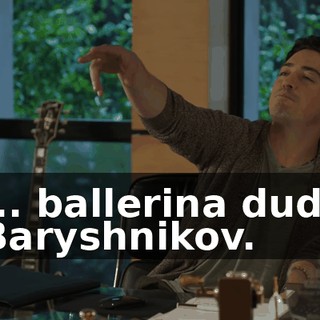 - ... ballerina dude? - Baryshnikov.