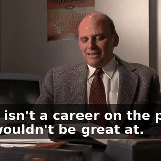 there isn't a career on the planet you wouldn't be great at.