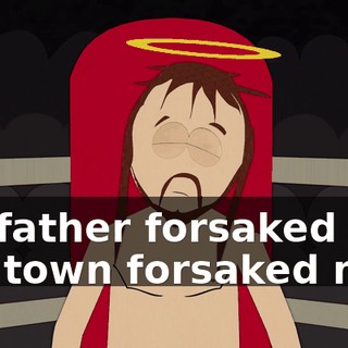My father forsaked me, the town forsaked me.