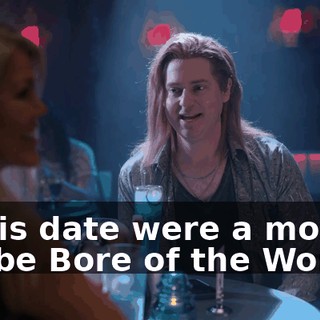 If this date were a movie, it'd be Bore of the Worlds.