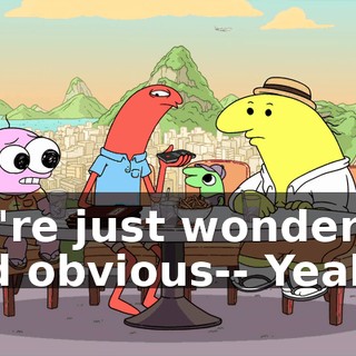 We're just wondering and obvious-- Yeah.