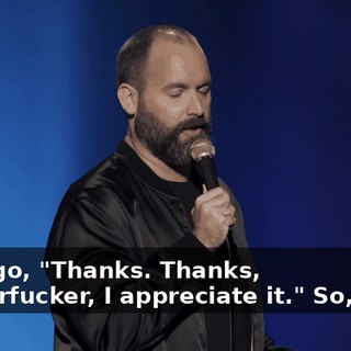 And I go, "Thanks. Thanks, motherfucker, I appreciate it." So, I go...