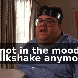 I'm not in the mood for a milkshake anymore.