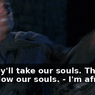 - They'll take our souls. They'll swallow our souls. - I'm afraid !