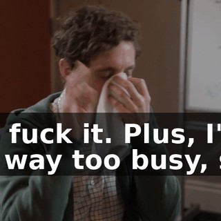 No, fuck it. Plus, I'm-- I'm way too busy, so.