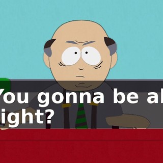 You gonna be all right?