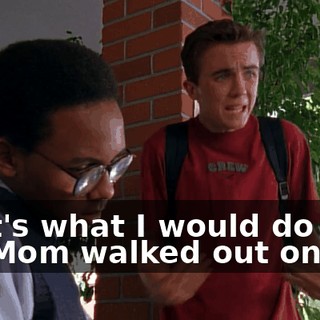 That's what I would do if my Mom walked out on me.