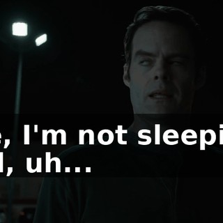 like, I'm not sleeping, and, uh...
