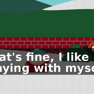 That's fine, I like playing with myself.