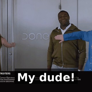 My dude!