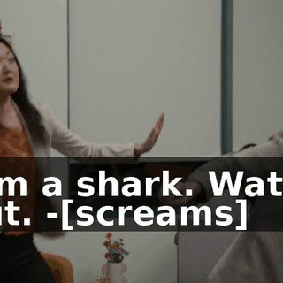 -I'm a shark. Watch out. -[screams]