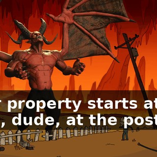 Your property starts at the post, dude, at the post!