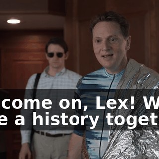 But come on, Lex! We have a history together!